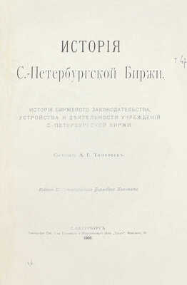 [Первый обобщающий труд по истории старейшей русской биржи]. Тимофеев А.Г. История С.-Петербургской биржи. История биржевого законодательства, устройства и деятельности учреждений С.-Петербургской биржи. СПб.: Изд. С.-Петербургского биржевого комитета, 1903.